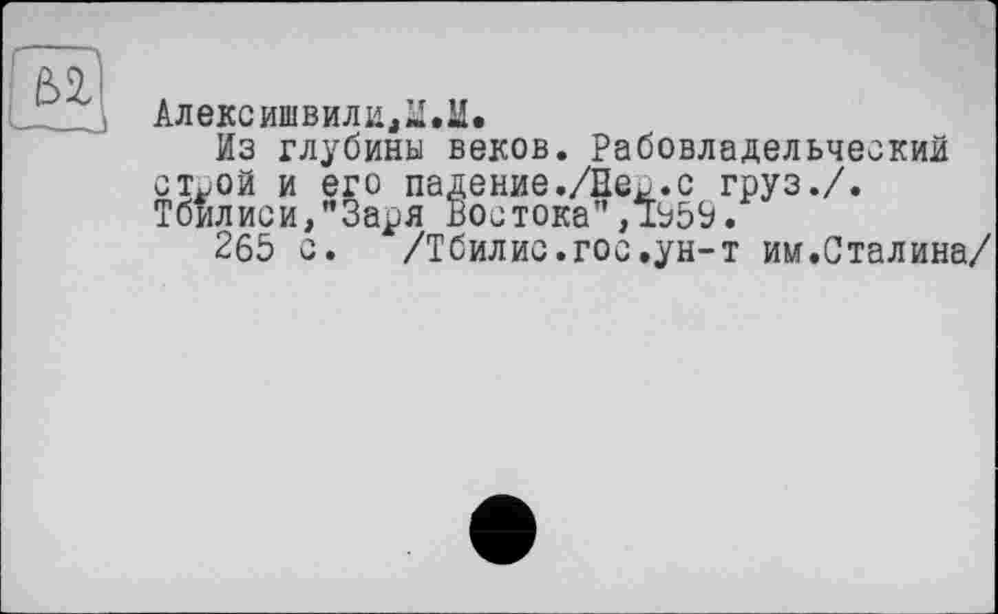 ﻿Алекс ишвили^.М.
Из глубины веков. Рабовладельческий ст^ой и его падение./Нес.с груз./. Тбилиси,"Заря Востока",1559.
265 с.	/Тбилис.гос.ун-т им.Сталина/